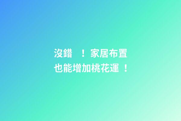 沒錯！家居布置也能增加桃花運！